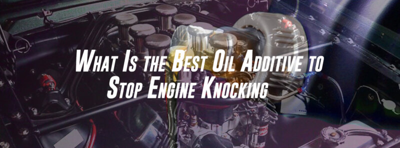 What Is the Best Oil Additive to Stop Engine Knocking